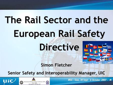 IRSC – Goa, 30 Sept – 6 October 2007 - ‹#› The Rail Sector and the European Rail Safety Directive Simon Fletcher Senior Safety and Interoperability Manager,