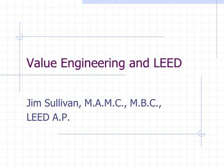 Value Engineering and LEED Jim Sullivan, M.A.M.C., M.B.C., LEED A.P.