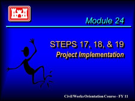 Module 24 STEPS 17, 18, & 19 Project Implementation Civil Works Orientation Course - FY 11.