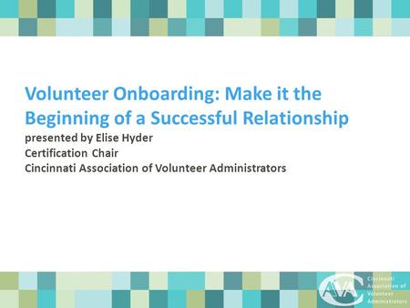 Volunteer Onboarding: Make it the Beginning of a Successful Relationship presented by Elise Hyder Certification Chair Cincinnati Association of Volunteer.
