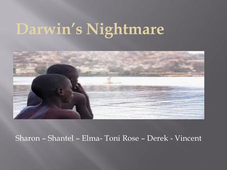 Sharon – Shantel – Elma- Toni Rose – Derek - Vincent Darwin’s Nightmare.