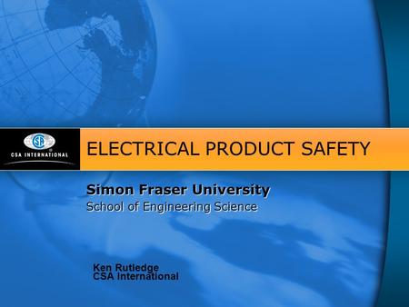 Simon Fraser University School of Engineering Science ELECTRICAL PRODUCT SAFETY Simon Fraser University School of Engineering Science Ken Rutledge CSA.
