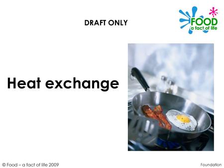 © Food – a fact of life 2009 Heat exchange Foundation DRAFT ONLY.