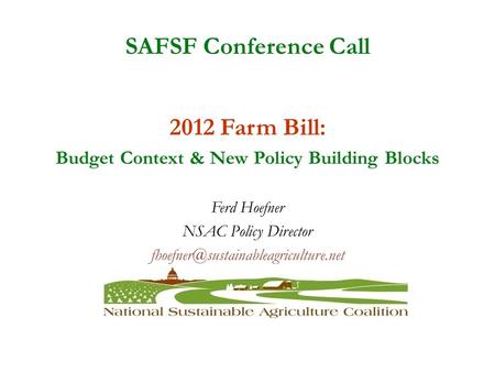 SAFSF Conference Call 2012 Farm Bill: Budget Context & New Policy Building Blocks Ferd Hoefner NSAC Policy Director