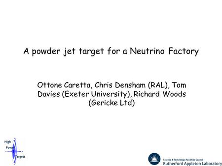 A powder jet target for a Neutrino Factory Ottone Caretta, Chris Densham (RAL), Tom Davies (Exeter University), Richard Woods (Gericke Ltd)