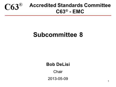 1 Accredited Standards Committee C63 ® - EMC Subcommittee 8 Bob DeLisi Chair 2013-05-09.