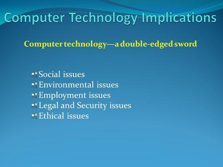 Computer technology—a double-edged sword Social issues Environmental issues Employment issues Legal and Security issues Ethical issues.