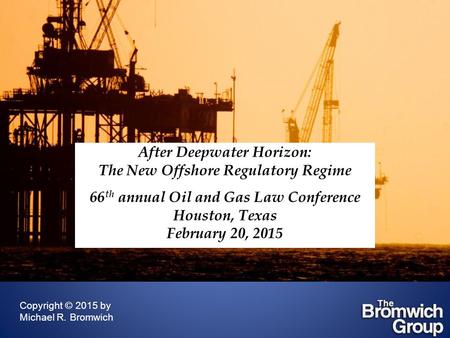 After Deepwater Horizon: The New Offshore Regulatory Regime 66 th annual Oil and Gas Law Conference Houston, Texas February 20, 2015 Copyright © 2015 by.