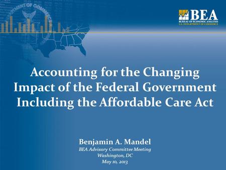 Accounting for the Changing Impact of the Federal Government Including the Affordable Care Act Benjamin A. Mandel BEA Advisory Committee Meeting Washington,