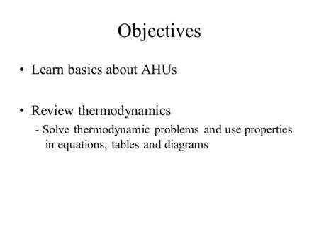 Objectives Learn basics about AHUs Review thermodynamics - Solve thermodynamic problems and use properties in equations, tables and diagrams.