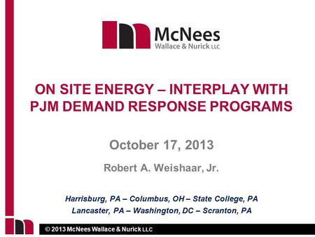 © 2013 McNees Wallace & Nurick LLC October 17, 2013 Robert A. Weishaar, Jr. ON SITE ENERGY – INTERPLAY WITH PJM DEMAND RESPONSE PROGRAMS Harrisburg, PA.