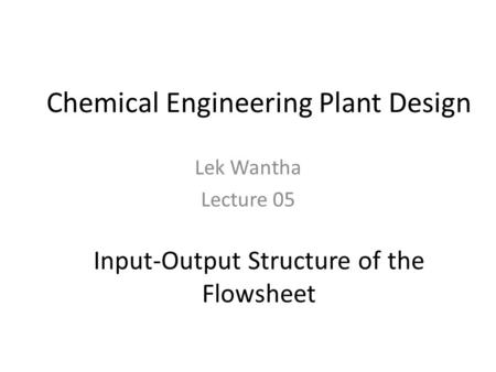 Chemical Engineering Plant Design Lek Wantha Lecture 05 Input-Output Structure of the Flowsheet.