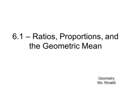 6.1 – Ratios, Proportions, and the Geometric Mean Geometry Ms. Rinaldi.
