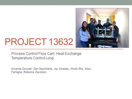 Project 13632 Process Control Flow Cart: Heat Exchange Temperature Control Loop Amanda Doucett, Dan Sacchitella, Jay Moseley, Micah Bitz, Marc Farfaglia,