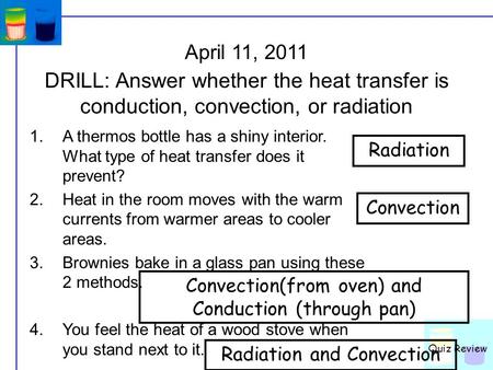 Quiz Review April 11, 2011 DRILL: Answer whether the heat transfer is conduction, convection, or radiation A thermos bottle has a shiny interior. What.