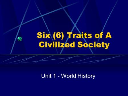 Six (6) Traits of A Civilized Society Unit 1 - World History.
