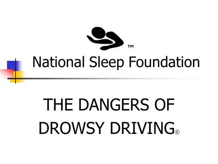 National Sleep Foundation THE DANGERS OF DROWSY DRIVING © ™