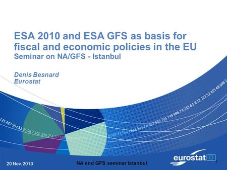 20 Nov. 2013 1 ESA 2010 and ESA GFS as basis for fiscal and economic policies in the EU Seminar on NA/GFS - Istanbul Denis Besnard Eurostat NA and GFS.