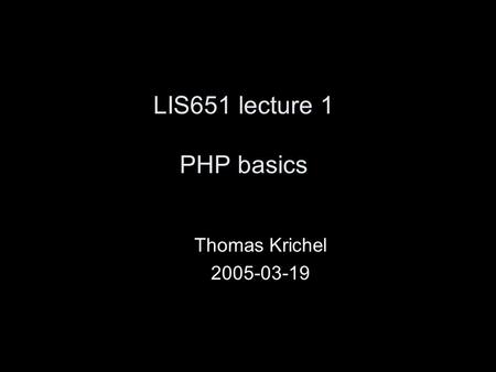 LIS651 lecture 1 PHP basics Thomas Krichel 2005-03-19.