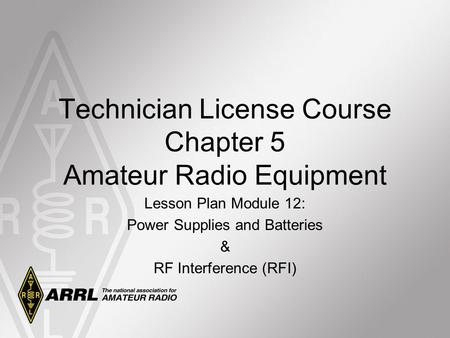 Technician License Course Chapter 5 Amateur Radio Equipment Lesson Plan Module 12: Power Supplies and Batteries & RF Interference (RFI)