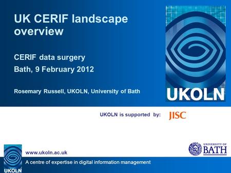 A centre of expertise in digital information management www.ukoln.ac.uk UKOLN is supported by: UK CERIF landscape overview CERIF data surgery Bath, 9 February.