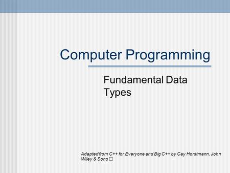 Computer Programming Fundamental Data Types Adapted from C++ for Everyone and Big C++ by Cay Horstmann, John Wiley & Sons.