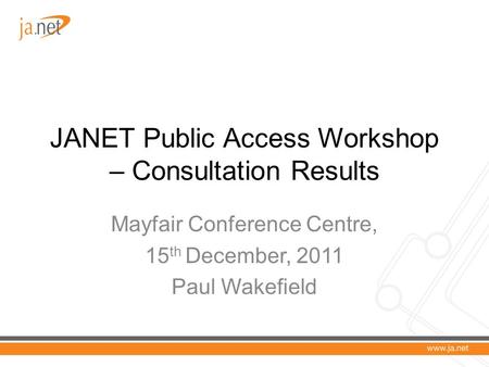 JANET Public Access Workshop – Consultation Results Mayfair Conference Centre, 15 th December, 2011 Paul Wakefield.