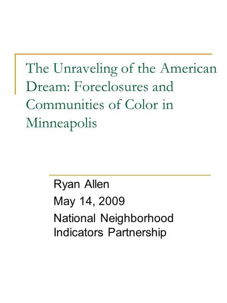 The Unraveling of the American Dream: Foreclosures and Communities of Color in Minneapolis Ryan Allen May 14, 2009 National Neighborhood Indicators Partnership.