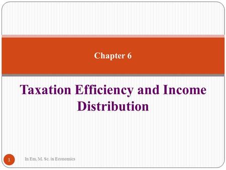Taxation Efficiency and Income Distribution 1 Chapter 6 In Em, M. Sc. in Economics.