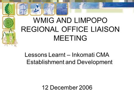WMIG AND LIMPOPO REGIONAL OFFICE LIAISON MEETING Lessons Learnt – Inkomati CMA Establishment and Development 12 December 2006.