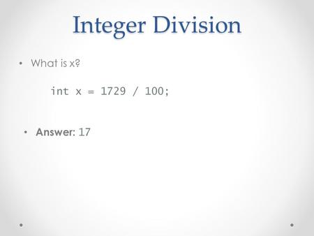 Integer Division What is x? int x = 1729 / 100; Answer: 17.