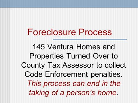 Foreclosure Process Foreclosure Process 145 Ventura Homes and Properties Turned Over to County Tax Assessor to collect Code Enforcement penalties. This.