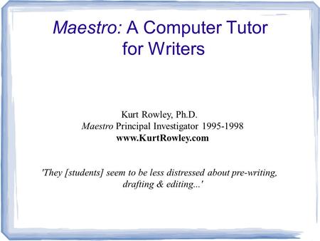 Maestro: A Computer Tutor for Writers Kurt Rowley, Ph.D. Maestro Principal Investigator 1995-1998 www.KurtRowley.com 'They [students] seem to be less distressed.