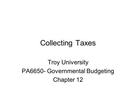 Collecting Taxes Troy University PA6650- Governmental Budgeting Chapter 12.
