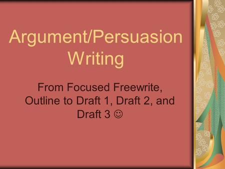 Argument/Persuasion Writing From Focused Freewrite, Outline to Draft 1, Draft 2, and Draft 3.
