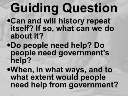 Guiding Question Can and will history repeat itself? If so, what can we do about it? Do people need help? Do people need government's help? When, in what.