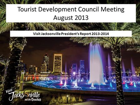 Visit Jacksonville President’s Report 2013-2014 Tourist Development Council Meeting August 2013.