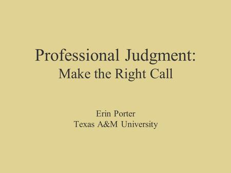 Professional Judgment: Make the Right Call Erin Porter Texas A&M University.