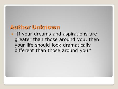 Author Unknown “If your dreams and aspirations are greater than those around you, then your life should look dramatically different than those around you.”