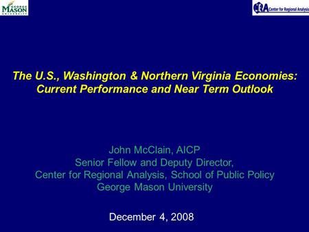 December 4, 2008 The U.S., Washington & Northern Virginia Economies: Current Performance and Near Term Outlook John McClain, AICP Senior Fellow and Deputy.