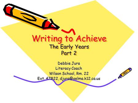 Writing to Achieve The Early Years Part 2 Debbie Jura Literacy Coach Wilson School, Rm. 22 Ext. 47822,