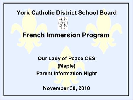 York Catholic District School Board Our Lady of Peace CES (Maple) Parent Information Night November 30, 2010 French Immersion Program.