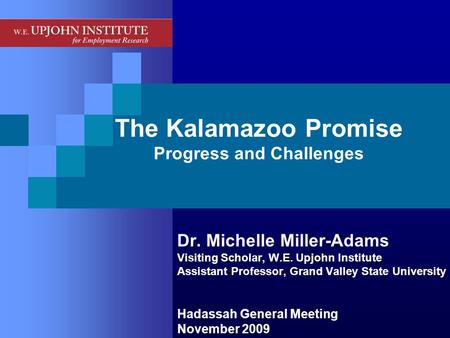 The Kalamazoo Promise Progress and Challenges Dr. Michelle Miller-Adams Visiting Scholar, W.E. Upjohn Institute Assistant Professor, Grand Valley State.