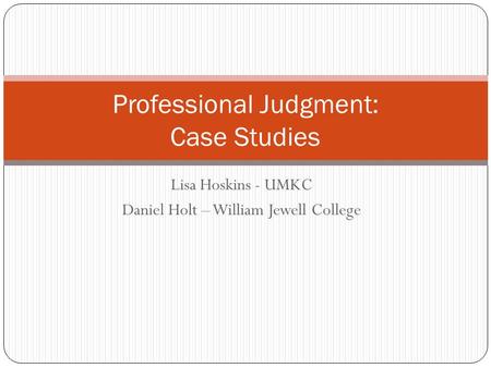 Lisa Hoskins - UMKC Daniel Holt – William Jewell College Professional Judgment: Case Studies.