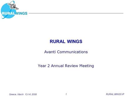 Greece, March 13-14, 2008 1RURAL WINGS IP RURAL WINGS Year 2 Annual Review Meeting Avanti Communications.