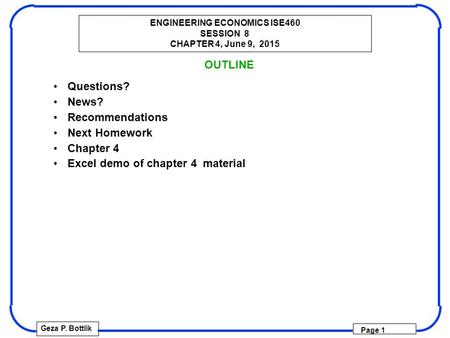ENGINEERING ECONOMICS ISE460 SESSION 8 CHAPTER 4, June 9, 2015 Geza P. Bottlik Page 1 OUTLINE Questions? News? Recommendations Next Homework Chapter 4.
