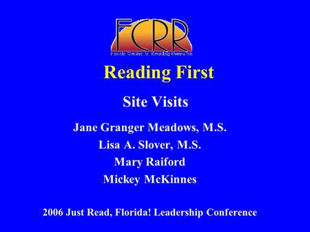 Reading First Site Visits Jane Granger Meadows, M.S. Lisa A. Slover, M.S. Mary Raiford Mickey McKinnes 2006 Just Read, Florida! Leadership Conference.