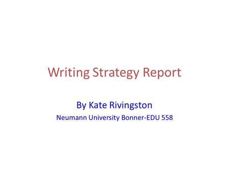 Writing Strategy Report By Kate Rivingston Neumann University Bonner-EDU 558.