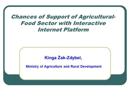 Chances of Support of Agricultural- Food Sector with Interactive Internet Platform Kinga Żak-Zdybel, Ministry of Agriculture and Rural Development.