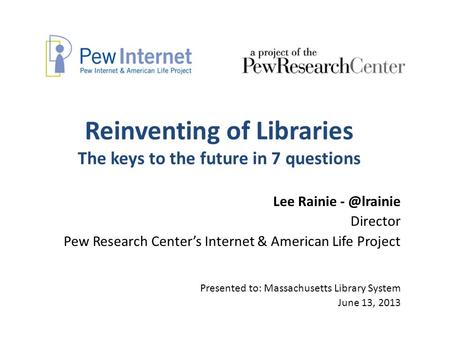 Reinventing of Libraries The keys to the future in 7 questions Lee Rainie Director Pew Research Center’s Internet & American Life Project Presented.